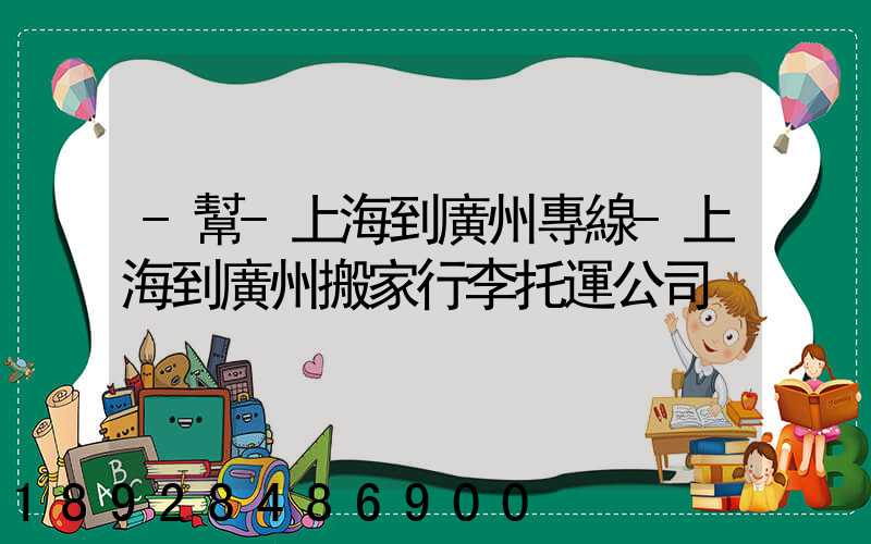 -幫-上海到廣州專線-上海到廣州搬家行李托運公司