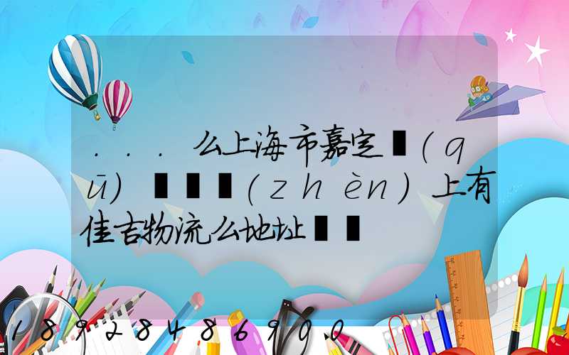 ...么上海市嘉定區(qū)馬陸鎮(zhèn)上有佳吉物流么地址電話