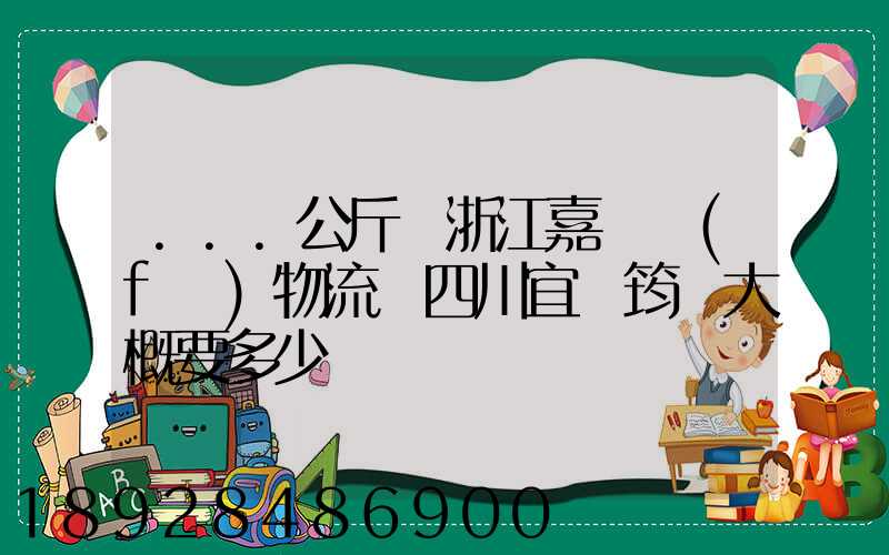 ...公斤從浙江嘉興發(fā)物流帶四川宜賓筠連大概要多少錢