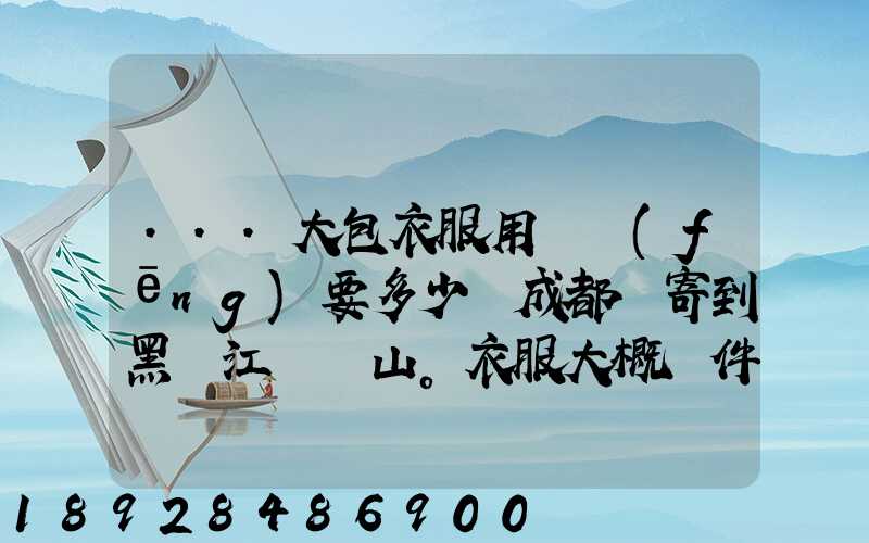 ...大包衣服用順風(fēng)要多少錢成都郵寄到黑龍江雙鴨山。衣服大概兩件貂皮...