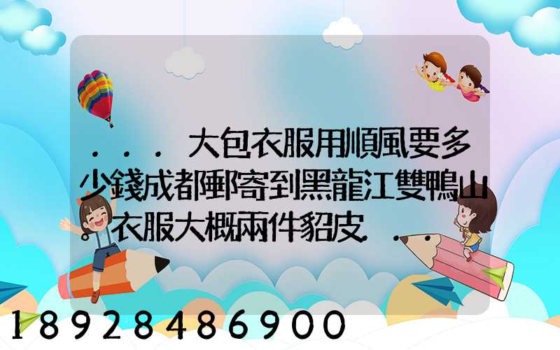 ...大包衣服用順風要多少錢成都郵寄到黑龍江雙鴨山。衣服大概兩件貂皮...