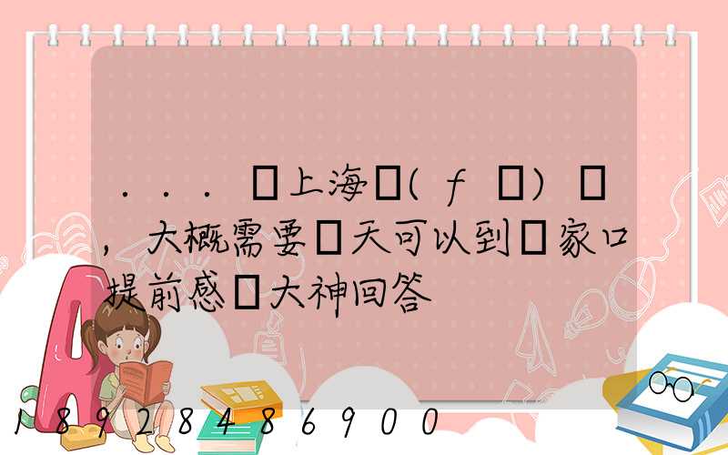 ...從上海發(fā)車,大概需要幾天可以到張家口提前感謝大神回答