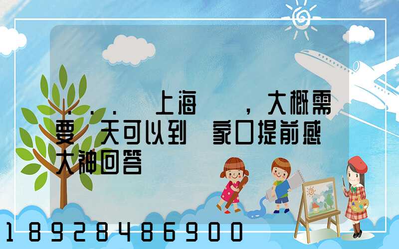 ...從上海發車,大概需要幾天可以到張家口提前感謝大神回答