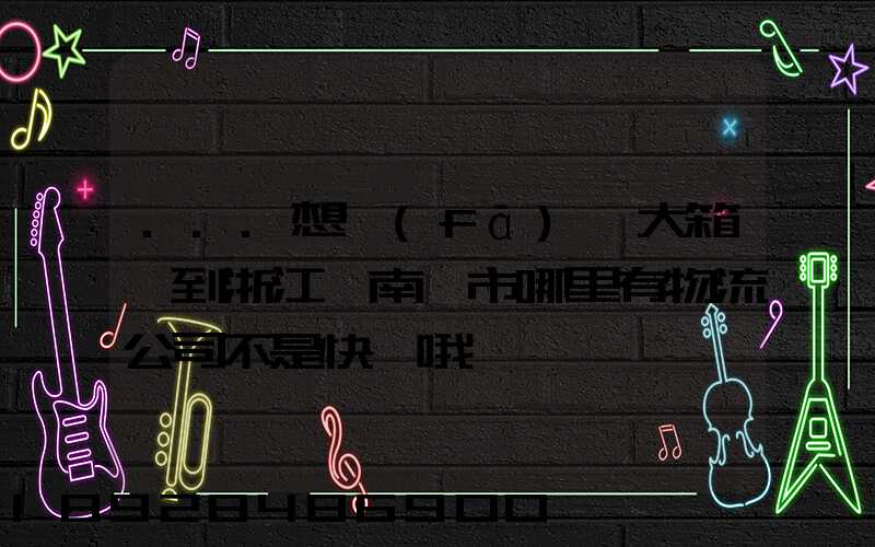 ...想發(fā)一大箱貨到浙江,南寧市哪里有物流公司不是快遞哦