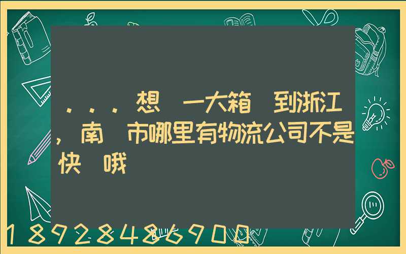 ...想發一大箱貨到浙江,南寧市哪里有物流公司不是快遞哦