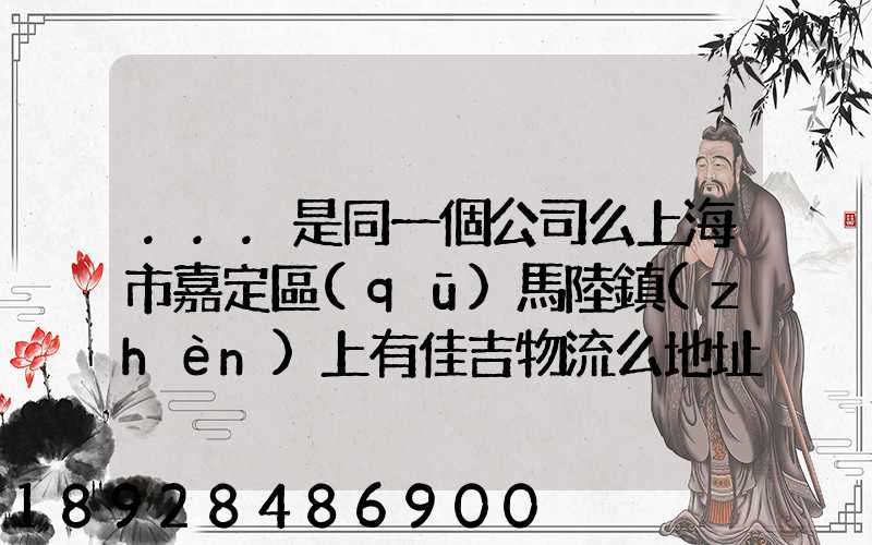 ...是同一個公司么上海市嘉定區(qū)馬陸鎮(zhèn)上有佳吉物流么地址電話_百度...