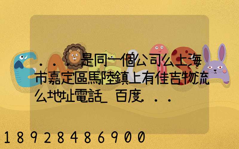 ...是同一個公司么上海市嘉定區馬陸鎮上有佳吉物流么地址電話_百度...