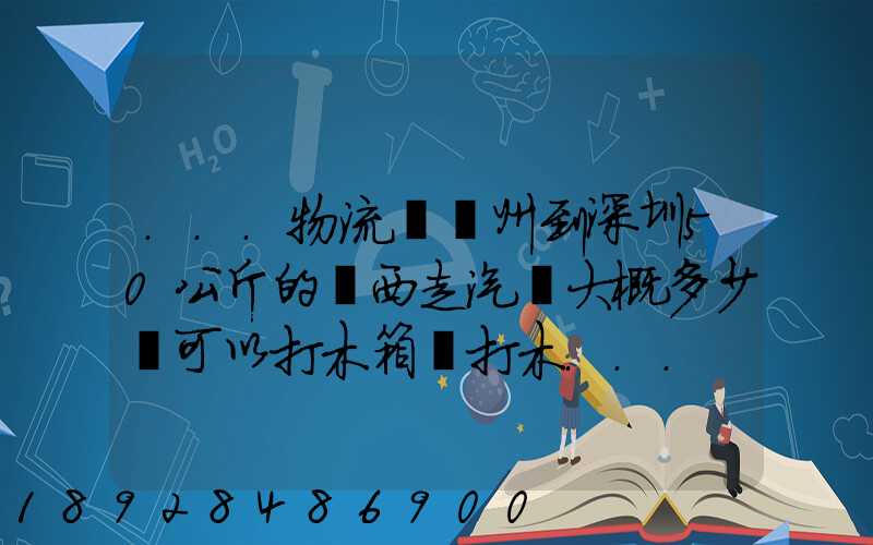 ...物流從蘇州到深圳50公斤的東西走汽運大概多少錢可以打木箱嗎打木...