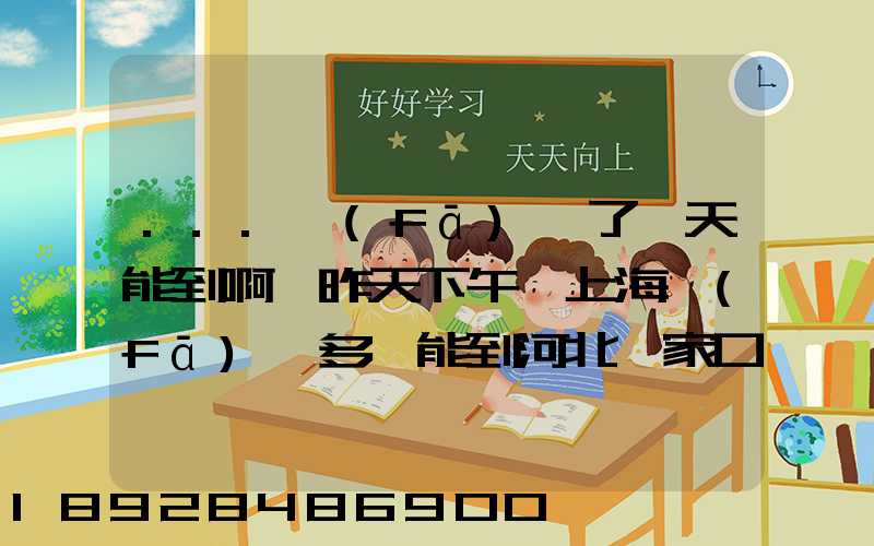 ...發(fā)貨了幾天能到啊,昨天下午從上海發(fā)貨多會能到河北張家口市...