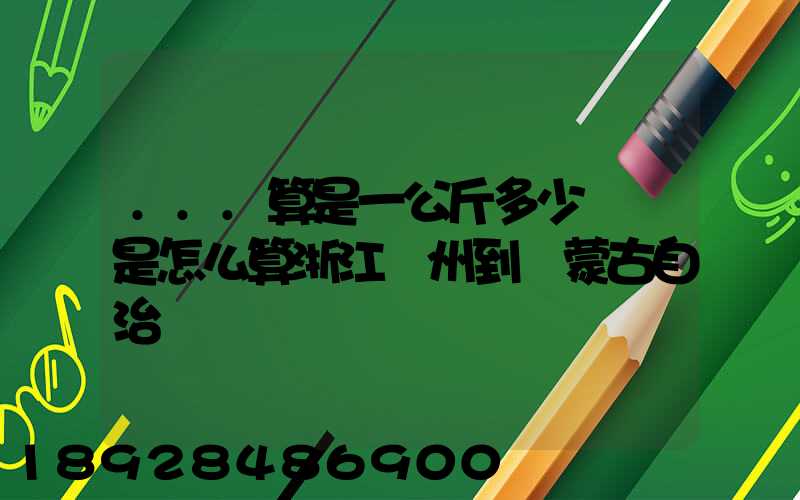 ...算是一公斤多少錢還是怎么算浙江溫州到內蒙古自治區興