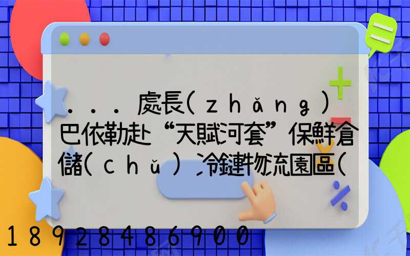 ...處長(zhǎng)巴依勒赴“天賦河套”保鮮倉儲(chǔ)冷鏈物流園區(qū)調(diào)研