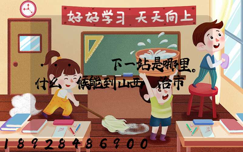...請問下一站是哪里。什么時候能到山西長治市