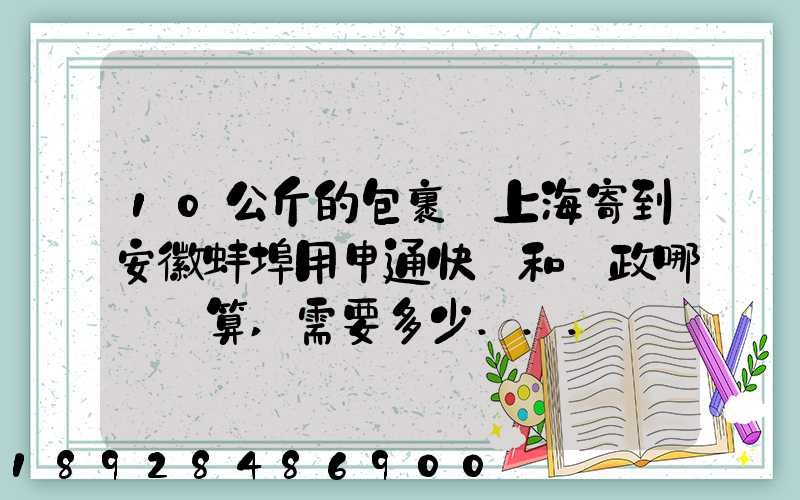 10公斤的包裹從上海寄到安徽蚌埠用申通快遞和郵政哪個劃算,需要多少...