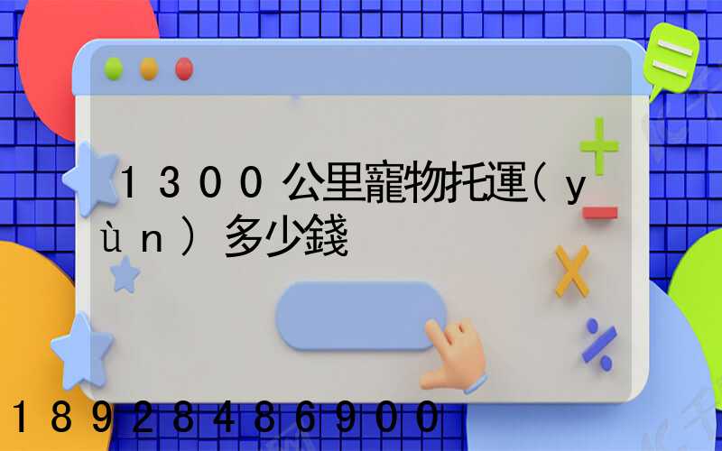 1300公里寵物托運(yùn)多少錢