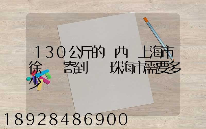 130公斤的東西從上海市徐匯區寄到廣東珠海市需要多少運費