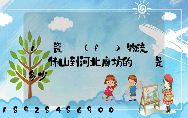 1噸瓷磚發(fā)物流從廣東佛山到河北廊坊的運費是多少