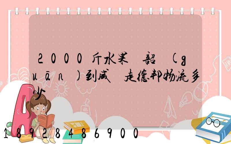 2000斤水果從韶關(guān)到咸寧走德邦物流多少錢
