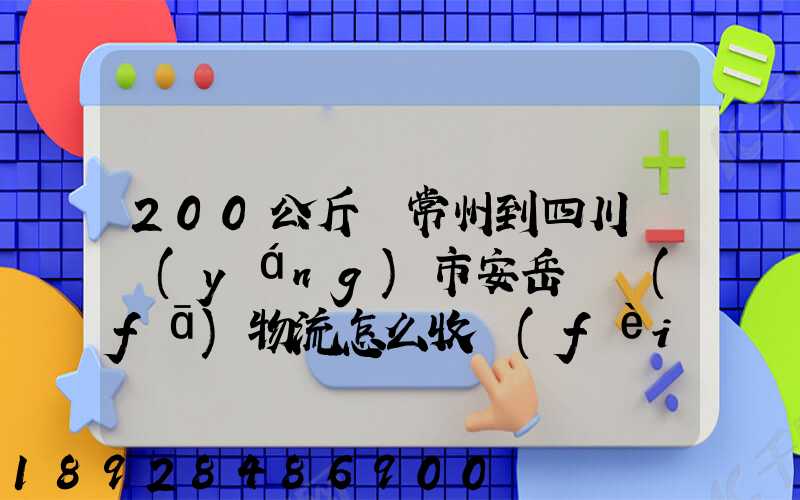 200公斤從常州到四川資陽(yáng)市安岳縣發(fā)物流怎么收費(fèi)