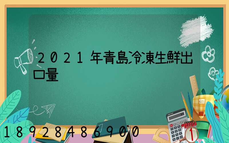 2021年青島冷凍生鮮出口量