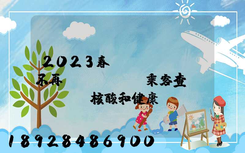 2023春運(yùn)將不再對(duì)乘客查驗(yàn)核酸和健康碼