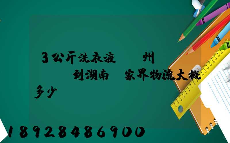 3公斤洗衣液從廣州發(fā)貨到湖南張家界物流大概多少錢