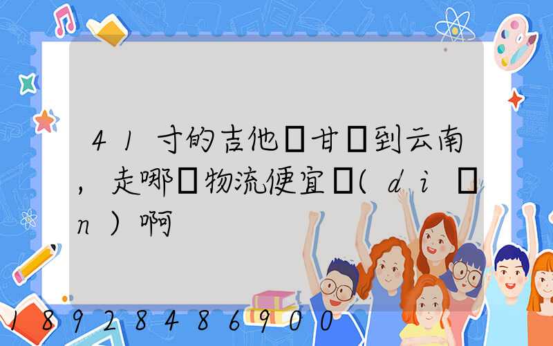 41寸的吉他從甘肅到云南,走哪個物流便宜點(diǎn)啊