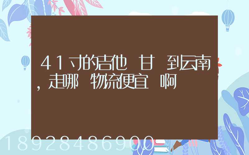 41寸的吉他從甘肅到云南,走哪個物流便宜點啊