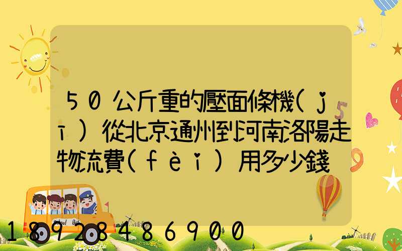 50公斤重的壓面條機(jī)從北京通州到河南洛陽走物流費(fèi)用多少錢