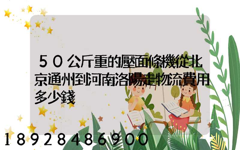 50公斤重的壓面條機從北京通州到河南洛陽走物流費用多少錢
