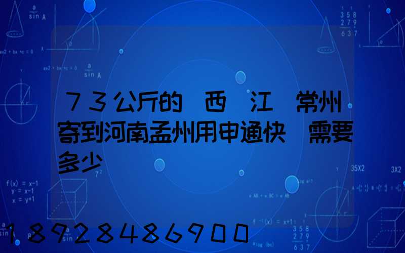 73公斤的東西從江蘇常州寄到河南孟州用申通快遞需要多少錢