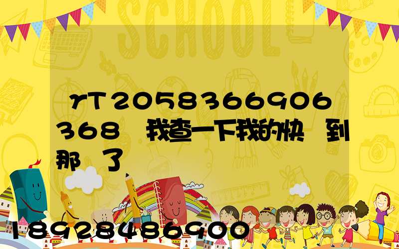 γT2058366906368幫我查一下我的快遞到那兒了