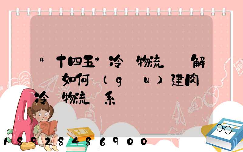 “十四五”冷鏈物流專項解讀—如何構(gòu)建肉類冷鏈物流體系