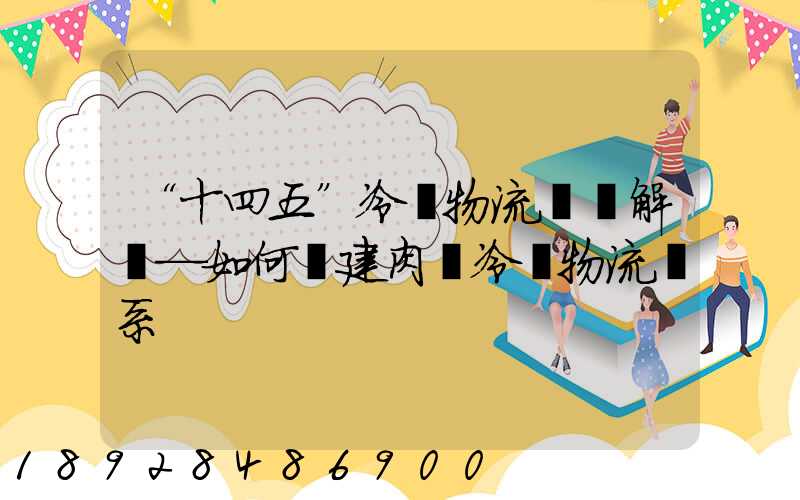 “十四五”冷鏈物流專項解讀—如何構建肉類冷鏈物流體系