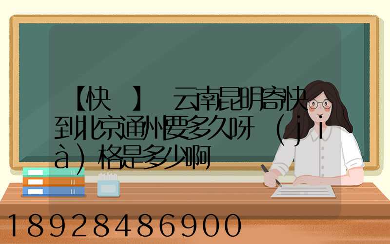 【快遞】從云南昆明寄快遞到北京通州要多久呀價(jià)格是多少啊