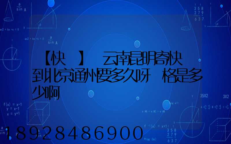 【快遞】從云南昆明寄快遞到北京通州要多久呀價格是多少啊