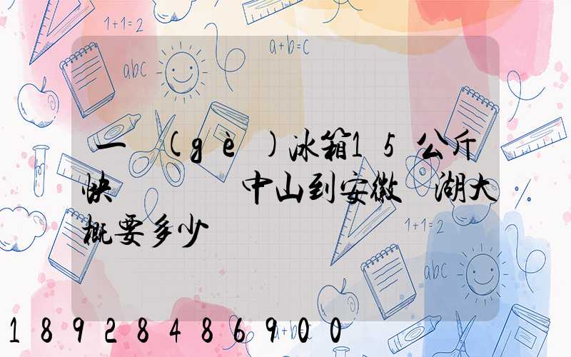 一個(gè)冰箱15公斤快遞從廣東中山到安徽蕪湖大概要多少錢