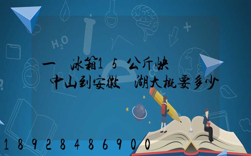 一個冰箱15公斤快遞從廣東中山到安徽蕪湖大概要多少錢