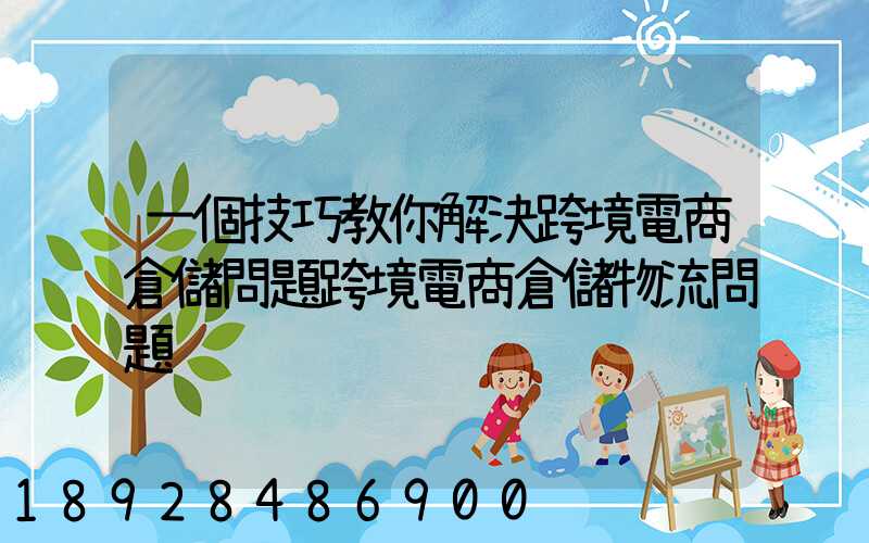 一個技巧教你解決跨境電商倉儲問題跨境電商倉儲物流問題