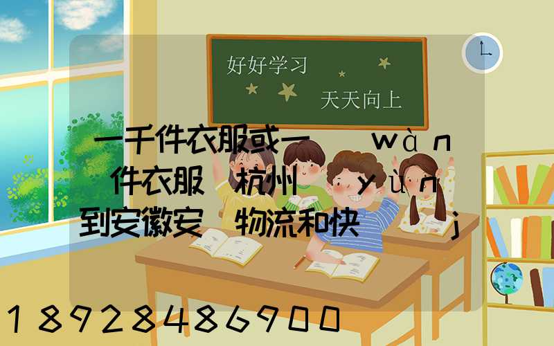 一千件衣服或一萬(wàn)件衣服從杭州運(yùn)到安徽安慶物流和快遞價(jià)格分別是...