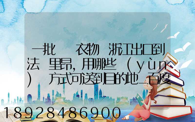 一批絲綢衣物從浙江出口到法國里昂,用哪些運(yùn)輸方式可送到目的地_百度...