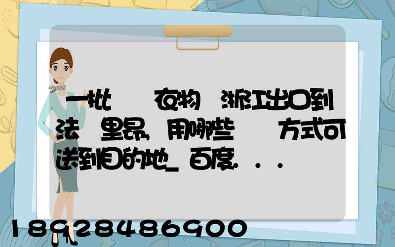 一批絲綢衣物從浙江出口到法國里昂,用哪些運輸方式可送到目的地_百度...