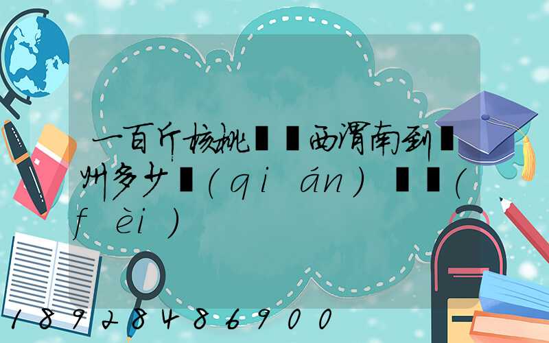 一百斤核桃從陜西渭南到蘇州多少錢(qián)郵費(fèi)