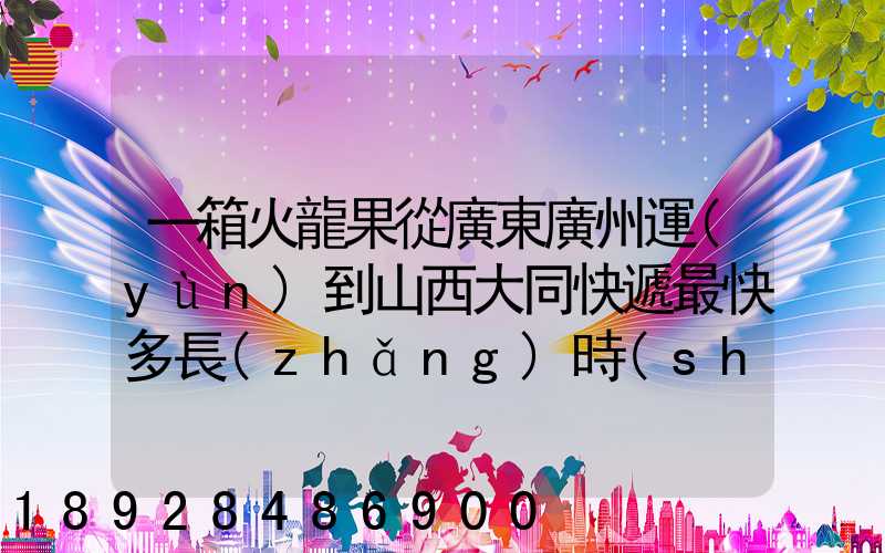一箱火龍果從廣東廣州運(yùn)到山西大同快遞最快多長(zhǎng)時(shí)間多少錢(qián)