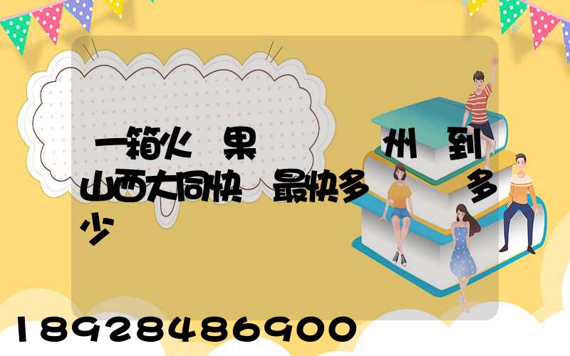 一箱火龍果從廣東廣州運到山西大同快遞最快多長時間多少錢