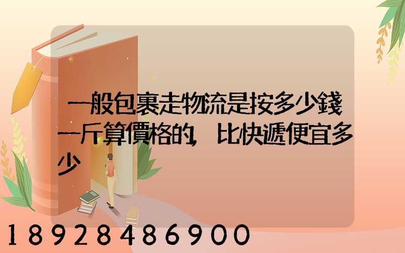 一般包裹走物流是按多少錢一斤算價格的,比快遞便宜多少