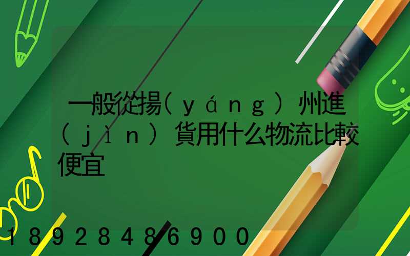 一般從揚(yáng)州進(jìn)貨用什么物流比較便宜