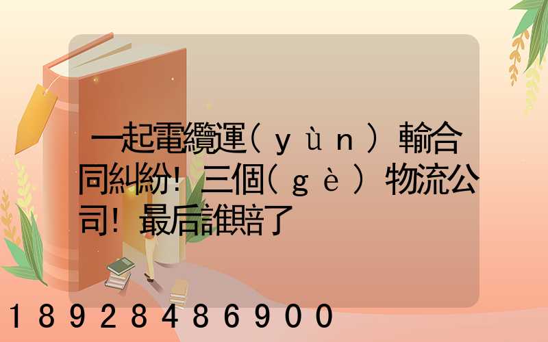 一起電纜運(yùn)輸合同糾紛!三個(gè)物流公司!最后誰賠了