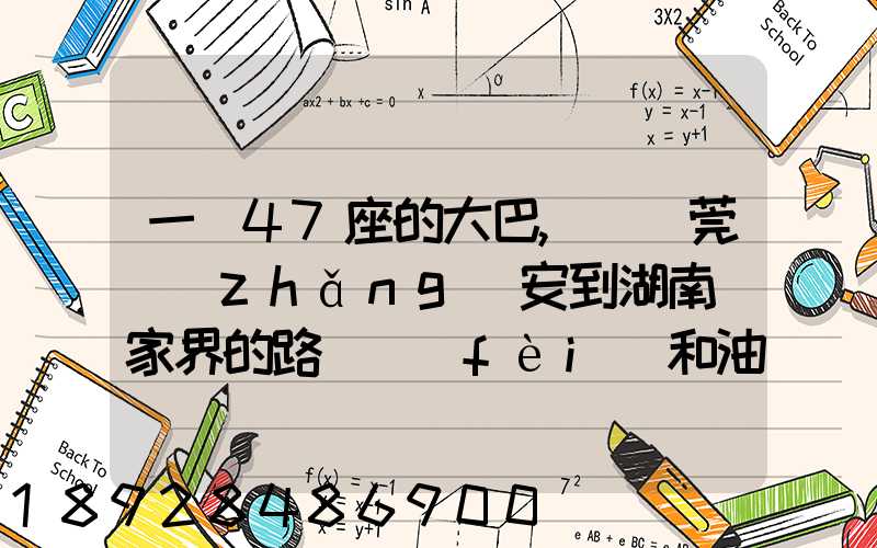 一輛47座的大巴,從東莞長(zhǎng)安到湖南張家界的路橋費(fèi)和油料費(fèi)要多少錢...
