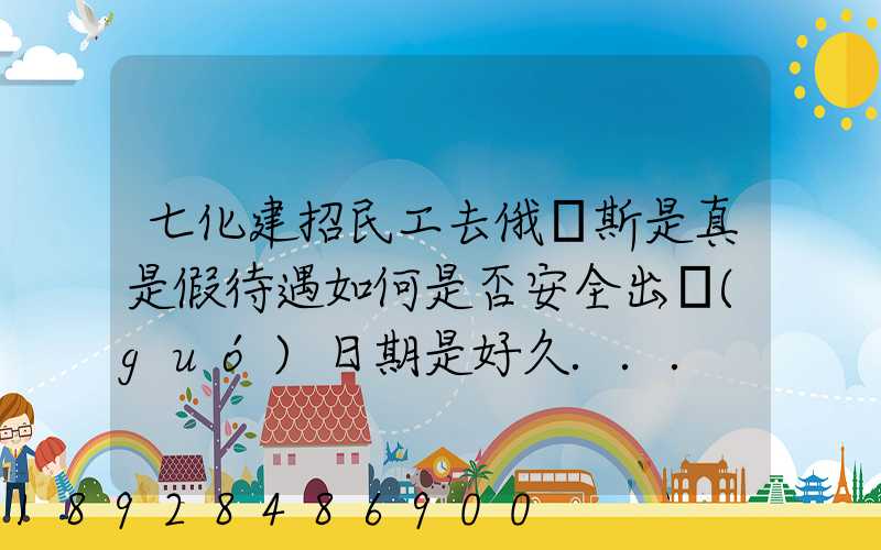 七化建招民工去俄羅斯是真是假待遇如何是否安全出國(guó)日期是好久...