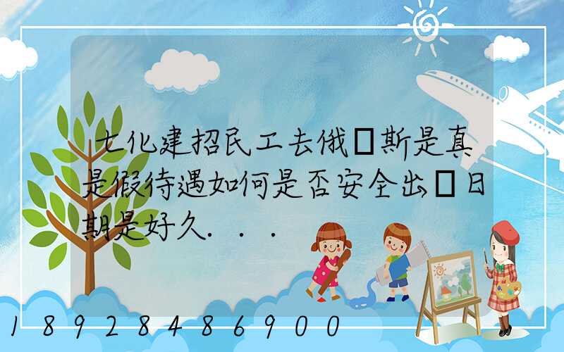 七化建招民工去俄羅斯是真是假待遇如何是否安全出國日期是好久...